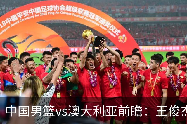 中国男篮vs澳大利亚前瞻：王俊杰徐昕或领衔年轻阵容 杨瀚森无缘大名单