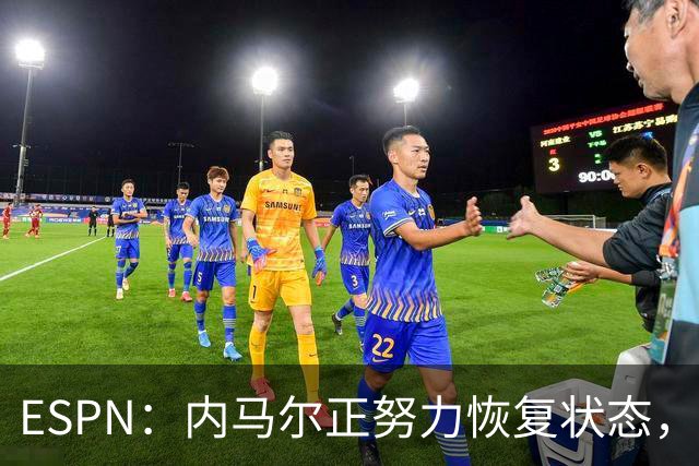 ESPN：内马尔正努力恢复状态，有望战苏格兰获得出场时间